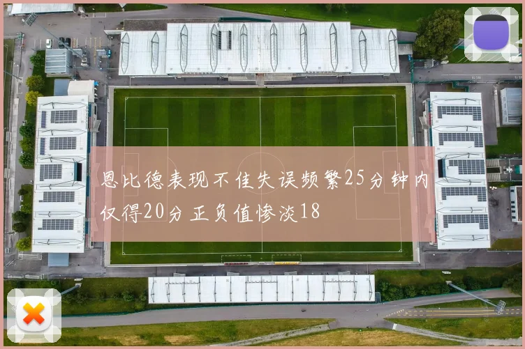 恩比德表现不佳失误频繁25分钟内仅得20分正负值惨淡18