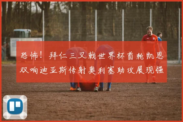 恐怖！拜仁三叉戟世界杯首轮凯恩双响迪亚斯传射奥利塞助攻展现强大实力