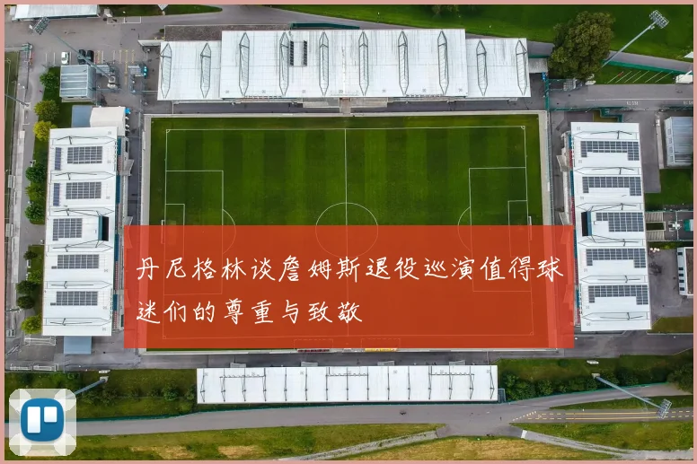 丹尼格林谈詹姆斯退役巡演值得球迷们的尊重与致敬