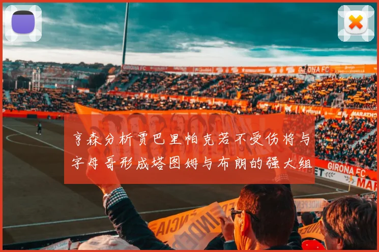 亨森分析贾巴里帕克若不受伤将与字母哥形成塔图姆与布朗的强大组合