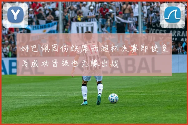 姆巴佩因伤缺席西超杯决赛即使皇马成功晋级也无缘出战