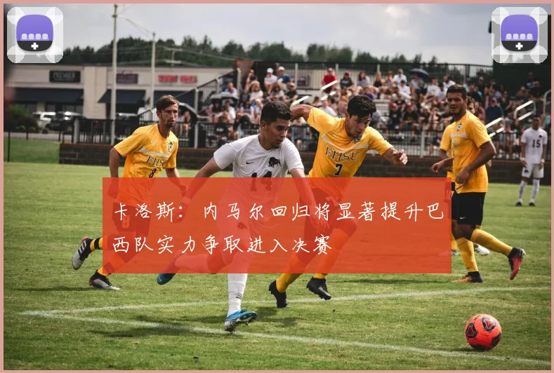 卡洛斯：内马尔回归将显著提升巴西队实力争取进入决赛