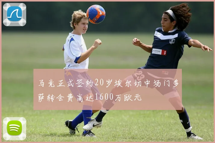 马竞正式签约20岁埃尔切中场门多萨转会费高达1600万欧元