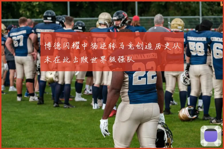 博德闪耀中场逆转马竞创造历史从未在此击败世界级强队