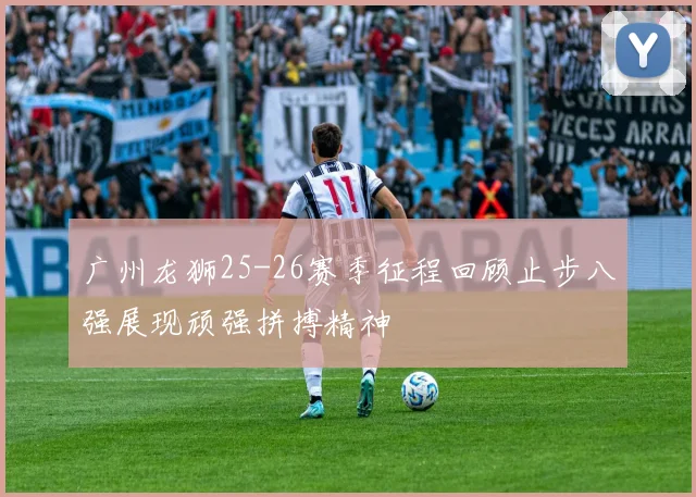 广州龙狮25-26赛季征程回顾止步八强展现顽强拼搏精神