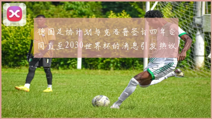 德国足协计划与克洛普签订四年合同直至2030世界杯的消息引发热议