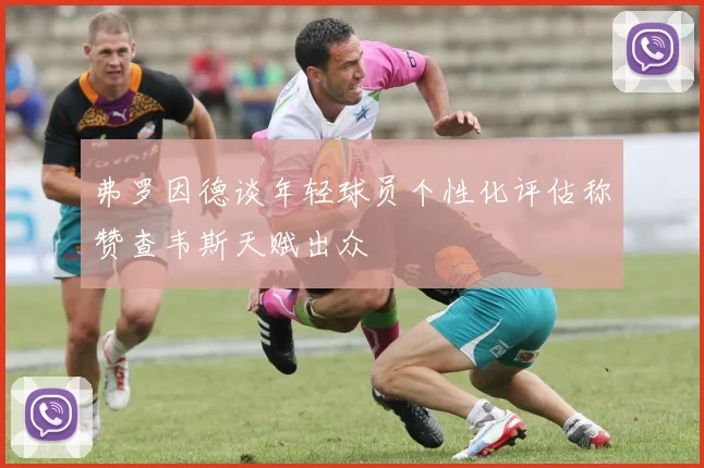 弗罗因德谈年轻球员个性化评估称赞查韦斯天赋出众
