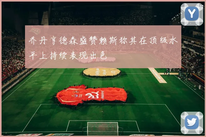 乔丹亨德森盛赞赖斯称其在顶级水平上持续表现出色