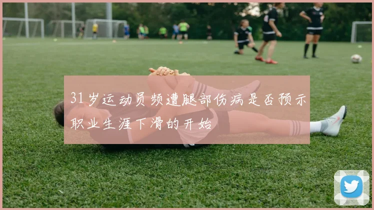 31岁运动员频遭腿部伤病是否预示职业生涯下滑的开始