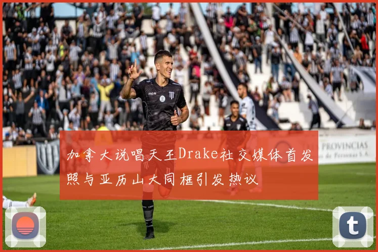 加拿大说唱天王Drake社交媒体首发照与亚历山大同框引发热议