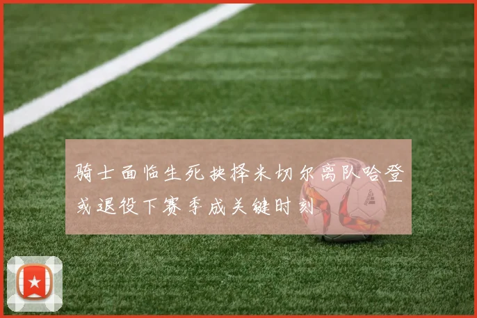 骑士面临生死抉择米切尔离队哈登或退役下赛季成关键时刻