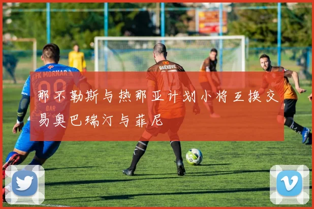 那不勒斯与热那亚计划小将互换交易奥巴瑞汀与菲尼