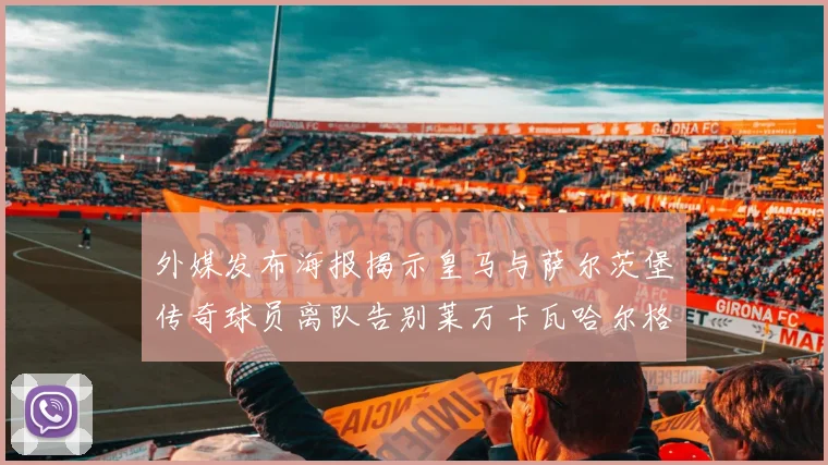 外媒发布海报揭示皇马与萨尔茨堡传奇球员离队告别莱万卡瓦哈尔格列兹曼