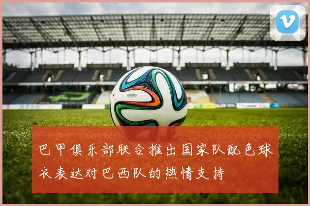 巴甲俱乐部联合推出国家队配色球衣表达对巴西队的热情支持