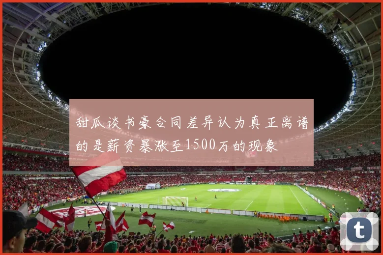 甜瓜谈书豪合同差异认为真正离谱的是薪资暴涨至1500万的现象
