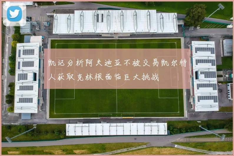 凯记分析阿夫迪亚不被交易凯尔特人获取克林根面临巨大挑战