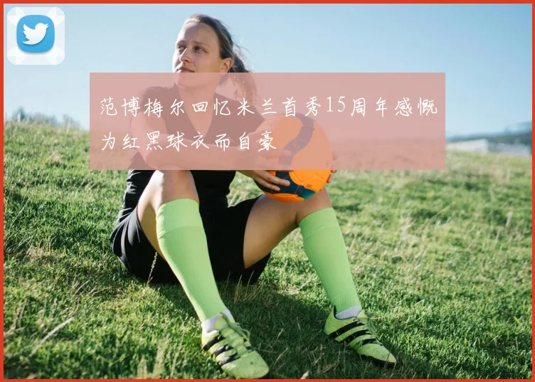 范博梅尔回忆米兰首秀15周年感慨为红黑球衣而自豪