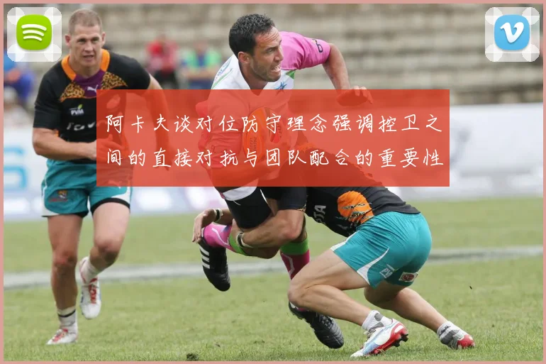 阿卡夫谈对位防守理念强调控卫之间的直接对抗与团队配合的重要性