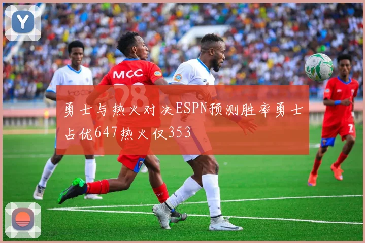 勇士与热火对决ESPN预测胜率勇士占优647热火仅353