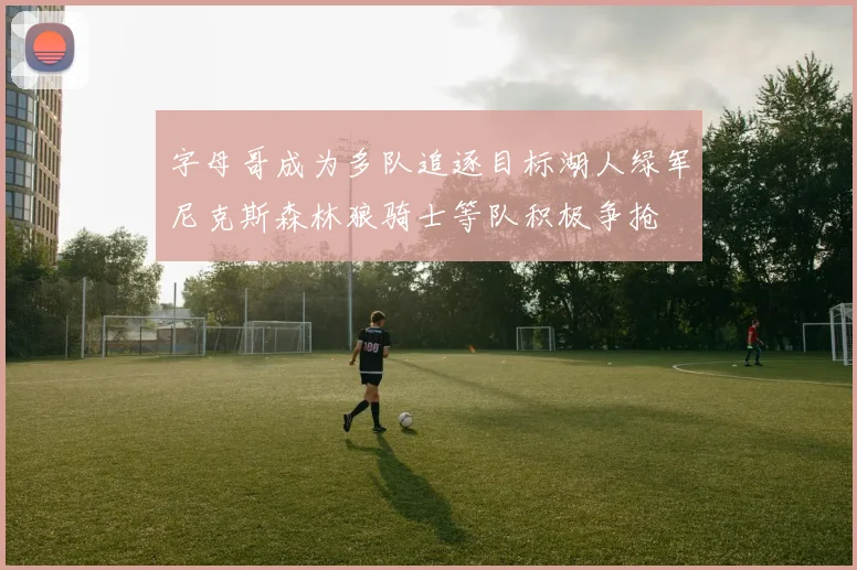 字母哥成为多队追逐目标湖人绿军尼克斯森林狼骑士等队积极争抢