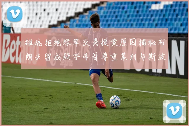 雄鹿拒绝绿军交易提案原因揭秘布朗去留成疑字母哥尊重莱利与斯波教练
