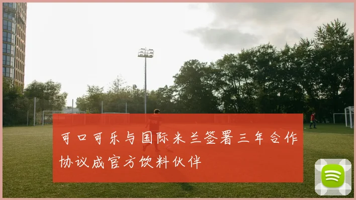 可口可乐与国际米兰签署三年合作协议成官方饮料伙伴