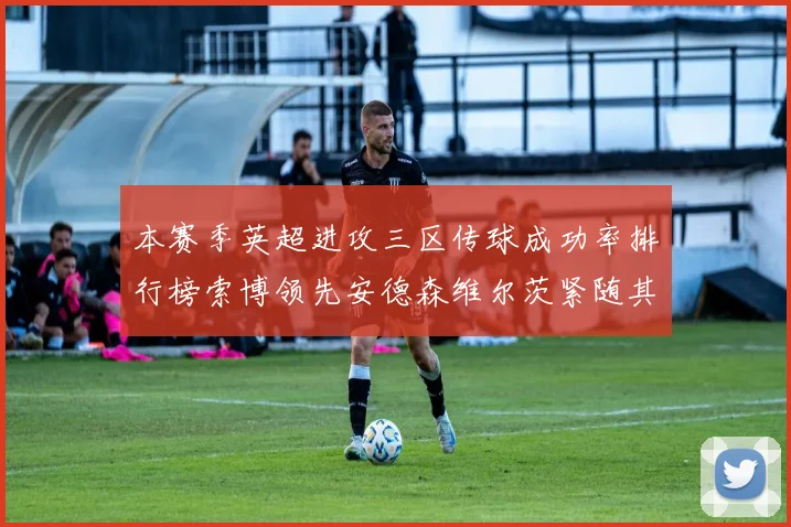 本赛季英超进攻三区传球成功率排行榜索博领先安德森维尔茨紧随其后