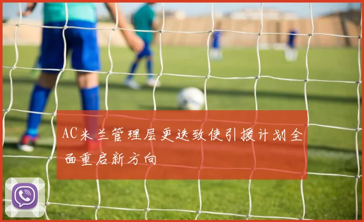 AC米兰管理层更迭致使引援计划全面重启新方向