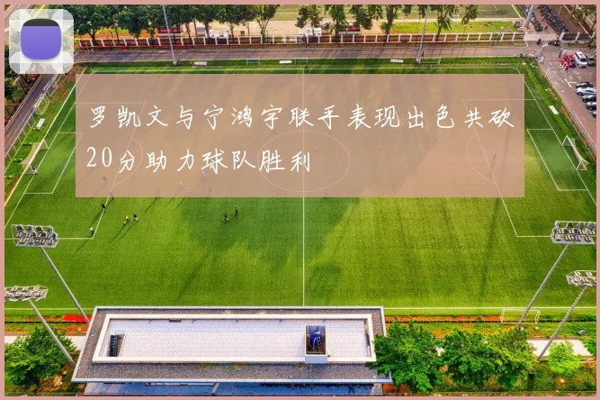 罗凯文与宁鸿宇联手表现出色共砍20分助力球队胜利